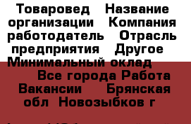 Товаровед › Название организации ­ Компания-работодатель › Отрасль предприятия ­ Другое › Минимальный оклад ­ 29 500 - Все города Работа » Вакансии   . Брянская обл.,Новозыбков г.